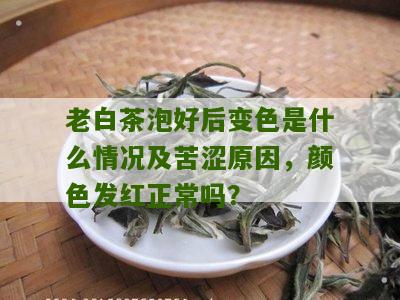 老白茶泡好后变色是什么情况及苦涩原因，颜色发红正常吗？