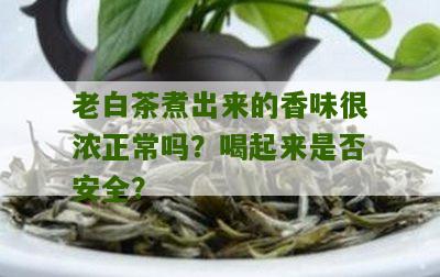 老白茶煮出来的香味很浓正常吗？喝起来是否安全？