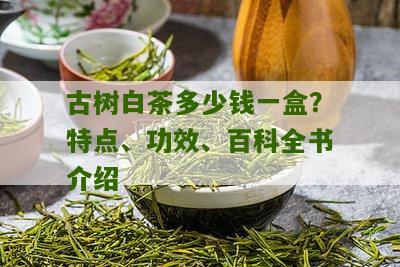 古树白茶多少钱一盒？特点、功效、百科全书介绍