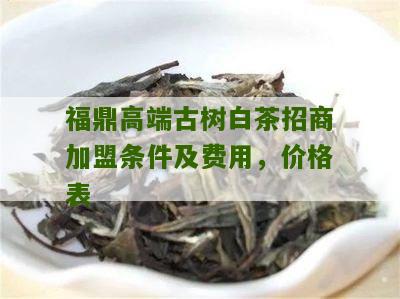 福鼎高端古树白茶招商加盟条件及费用，价格表