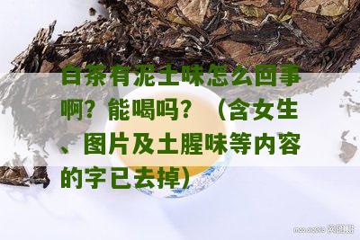 白茶有泥土味怎么回事啊？能喝吗？（含女生、图片及土腥味等内容的字已去掉）