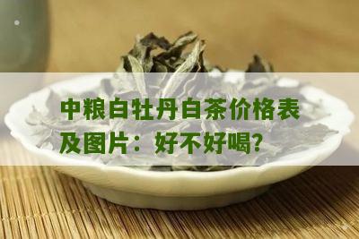 中粮白牡丹白茶价格表及图片：好不好喝？