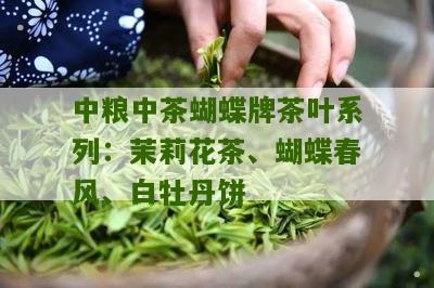 中粮中茶蝴蝶牌茶叶系列：茉莉花茶、蝴蝶春风、白牡丹饼