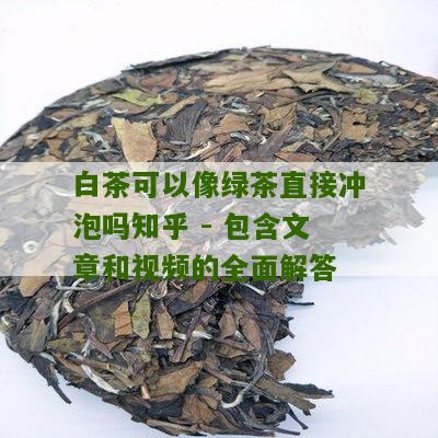 白茶可以像绿茶直接冲泡吗知乎 - 包含文章和视频的全面解答