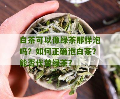 白茶可以像绿茶那样泡吗？如何正确泡白茶？能否代替绿茶？