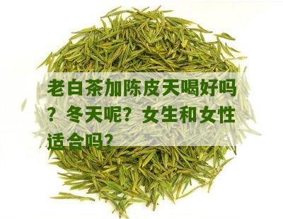 老白茶加陈皮天喝好吗？冬天呢？女生和女性适合吗？