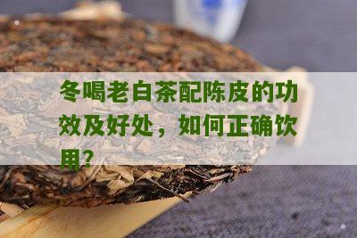 冬喝老白茶配陈皮的功效及好处，如何正确饮用？