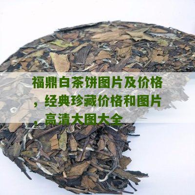 福鼎白茶饼图片及价格，经典珍藏价格和图片，高清大图大全