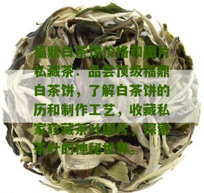 福鼎白茶饼价格和图片私藏茶：品尝顶级福鼎白茶饼，了解白茶饼的历和制作工艺，收藏私家珍藏茶叶图片，探索茶叶的神秘世界。