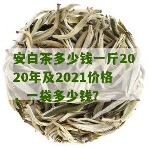 安白茶多少钱一斤2020年及2021价格，一袋多少钱？