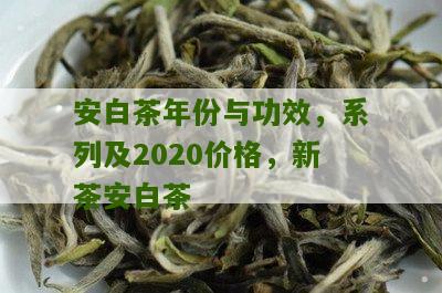 安白茶年份与功效，系列及2020价格，新茶安白茶