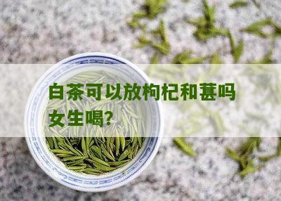 白茶可以放枸杞和葚吗女生喝？