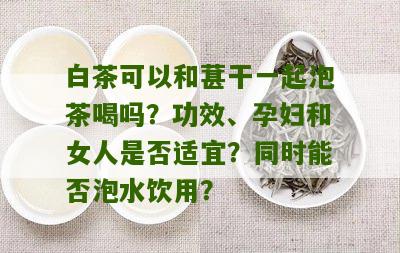 白茶可以和葚干一起泡茶喝吗？功效、孕妇和女人是否适宜？同时能否泡水饮用？