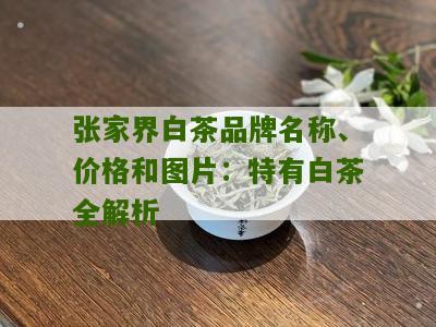 张家界白茶品牌名称、价格和图片：特有白茶全解析