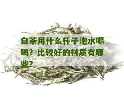 白茶用什么杯子泡水喝喝？比较好的材质有哪些？