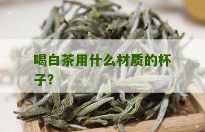 喝白茶用什么材质的杯子？