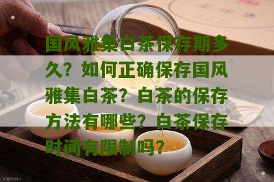 国风雅集白茶保存期多久？如何正确保存国风雅集白茶？白茶的保存方法有哪些？白茶保存时间有限制吗？