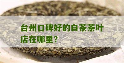 台州口碑好的白茶茶叶店在哪里？