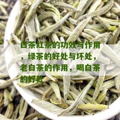 白茶红茶的功效与作用，绿茶的好处与坏处，老白茶的作用，喝白茶的好处