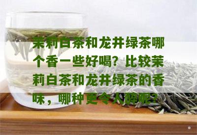 茉莉白茶和龙井绿茶哪个香一些好喝？比较茉莉白茶和龙井绿茶的香味，哪种更令人醉呢？