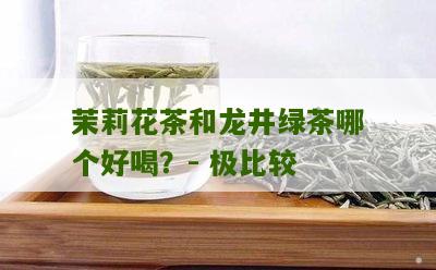 茉莉花茶和龙井绿茶哪个好喝？- 极比较