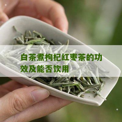 白茶煮枸杞红枣茶的功效及能否饮用