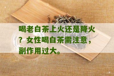 喝老白茶上火还是降火？女性喝白茶需注意，副作用过大。