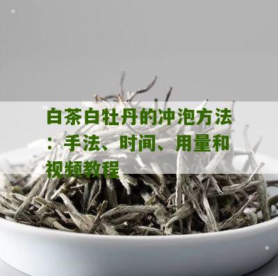 白茶白牡丹的冲泡方法：手法、时间、用量和视频教程