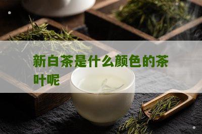 新白茶是什么颜色的茶叶呢