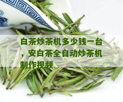 白茶炒茶机多少钱一台，安白茶全自动炒茶机制作视频