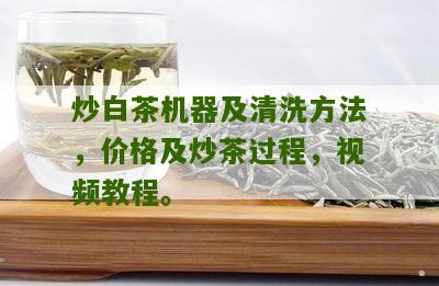 炒白茶机器及清洗方法，价格及炒茶过程，视频教程。