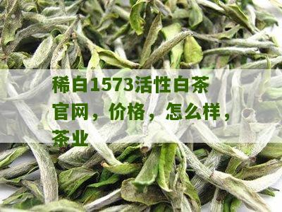 稀白1573活性白茶官网，价格，怎么样，茶业