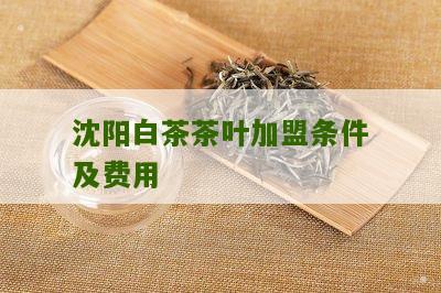 沈阳白茶茶叶加盟条件及费用