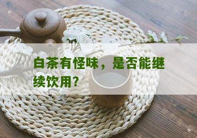 白茶有怪味，是否能继续饮用？