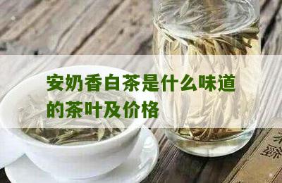 安奶香白茶是什么味道的茶叶及价格