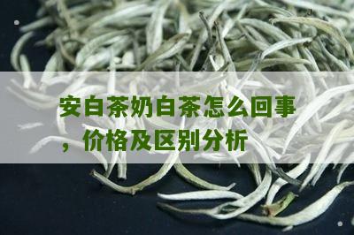 安白茶奶白茶怎么回事，价格及区别分析