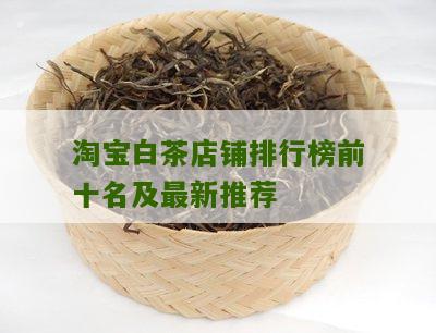 淘宝白茶店铺排行榜前十名及最新推荐