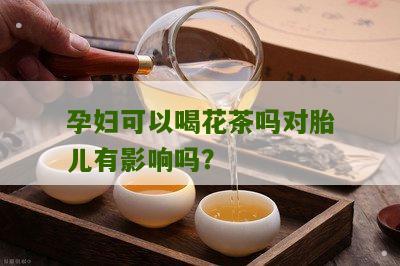 孕妇可以喝花茶吗对胎儿有影响吗？