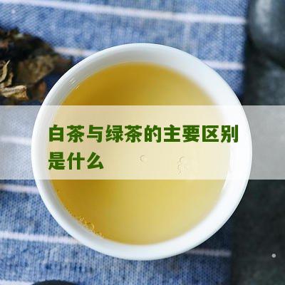 白茶与绿茶的主要区别是什么