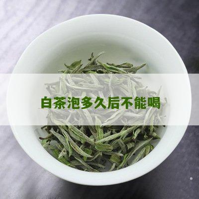 白茶泡多久后不能喝