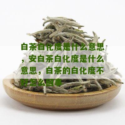 白茶白化度是什么意思，安白茶白化度是什么意思，白茶的白化度不好怎么回事