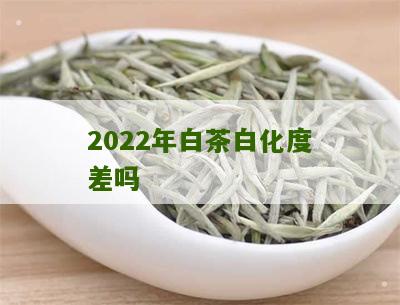 2022年白茶白化度差吗