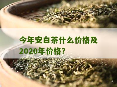 今年安白茶什么价格及2020年价格？