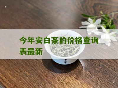 今年安白茶的价格查询表最新