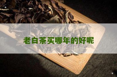 老白茶买哪年的好呢