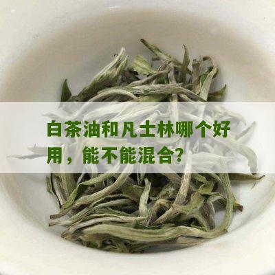 白茶油和凡士林哪个好用，能不能混合？