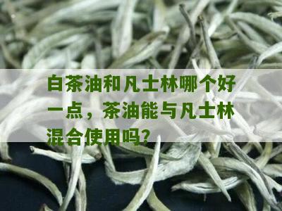 白茶油和凡士林哪个好一点，茶油能与凡士林混合使用吗？