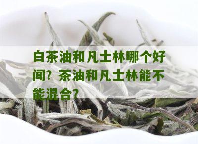 白茶油和凡士林哪个好闻？茶油和凡士林能不能混合？