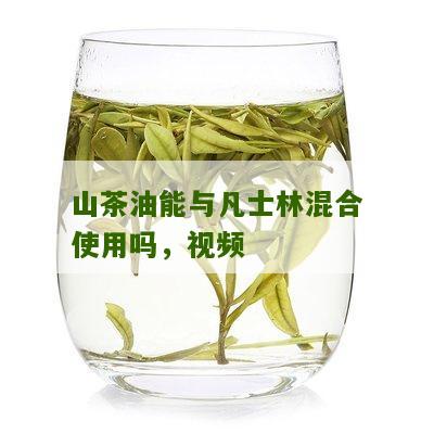 山茶油能与凡士林混合使用吗，视频