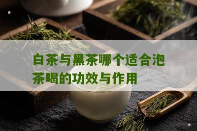 白茶与黑茶哪个适合泡茶喝的功效与作用